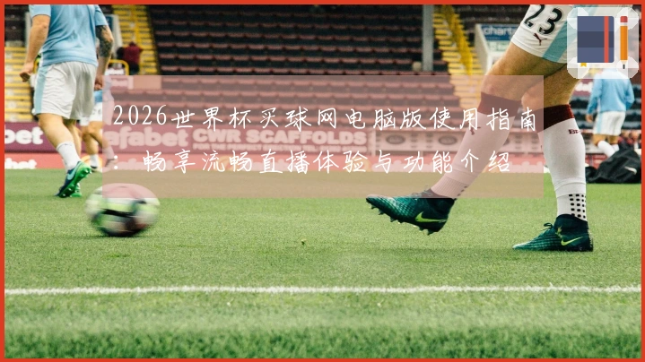 2026世界杯买球网电脑版使用指南：畅享流畅直播体验与功能介绍