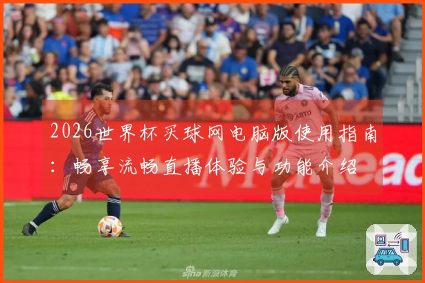 2026世界杯买球网电脑版使用指南：畅享流畅直播体验与功能介绍