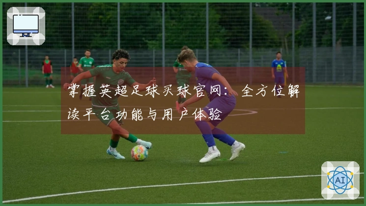 掌握英超足球买球官网：全方位解读平台功能与用户体验