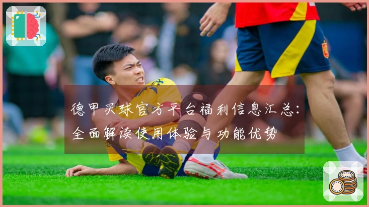 德甲买球官方平台福利信息汇总：全面解读使用体验与功能优势