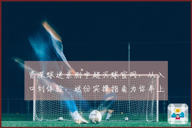 资深球迷亲测中超买球官网，从入口到体验，这份实操指南为你奉上