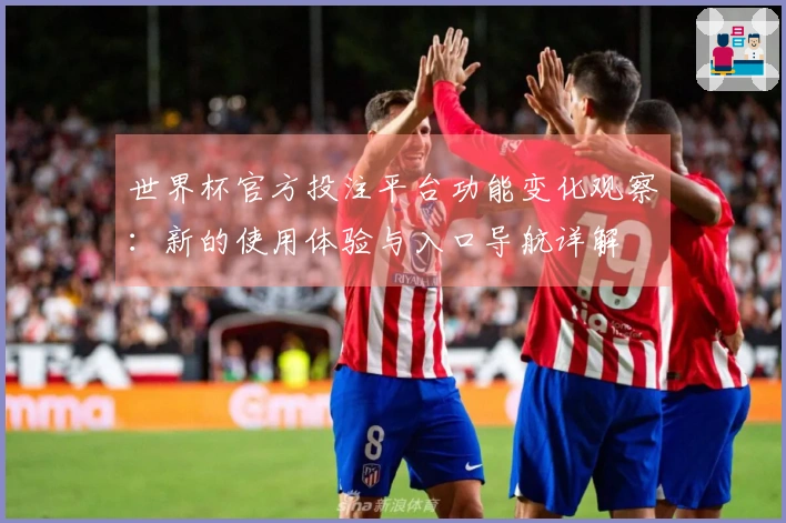 世界杯官方投注平台功能变化观察：新的使用体验与入口导航详解