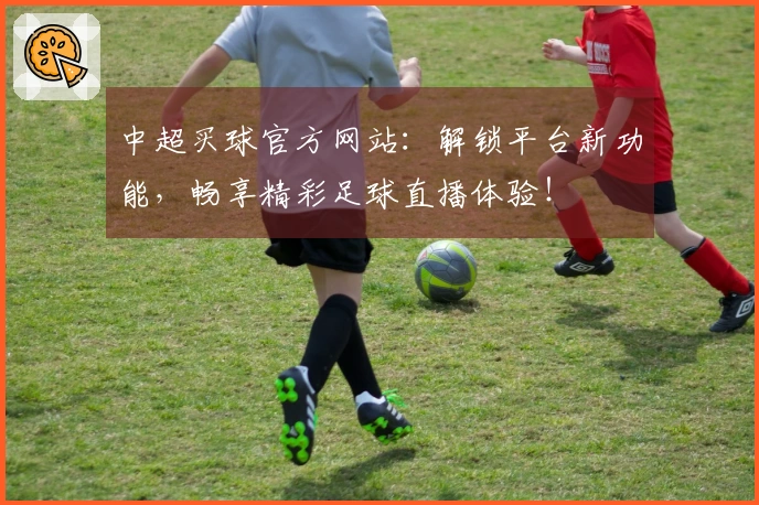 中超买球官方网站：解锁平台新功能，畅享精彩足球直播体验！