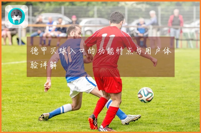 德甲买球入口的功能特点与用户体验详解