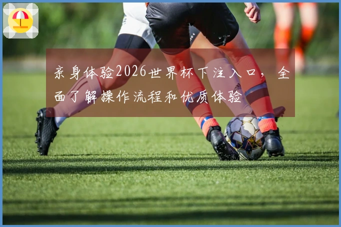 亲身体验2026世界杯下注入口，全面了解操作流程和优质体验