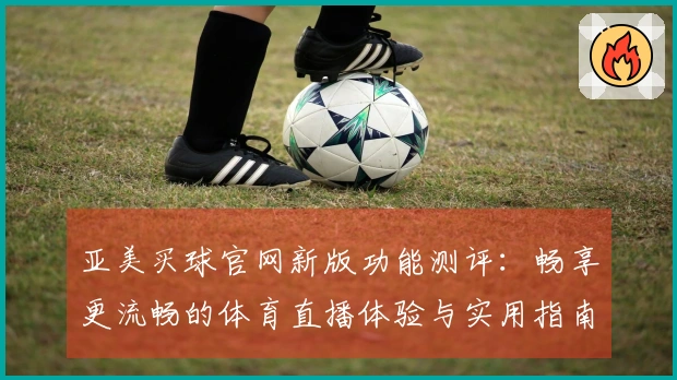亚美买球官网新版功能测评:畅享更流畅的体育直播体验与实用指南