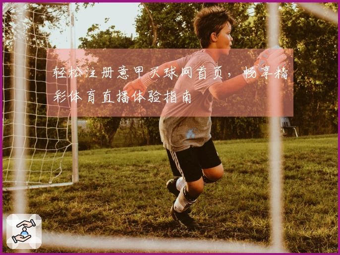 轻松注册意甲买球网首页，畅享精彩体育直播体验指南