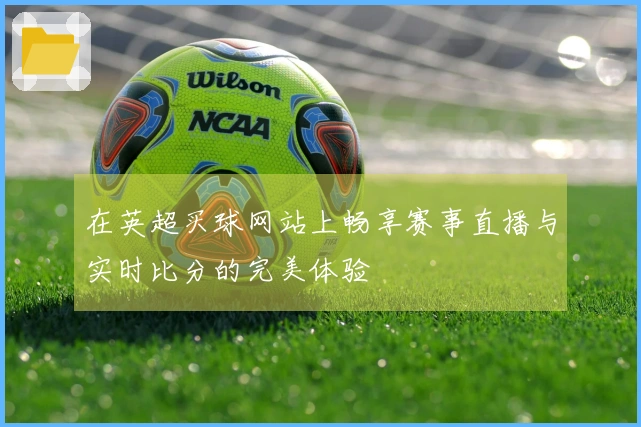 在英超买球网站上畅享赛事直播与实时比分的完美体验