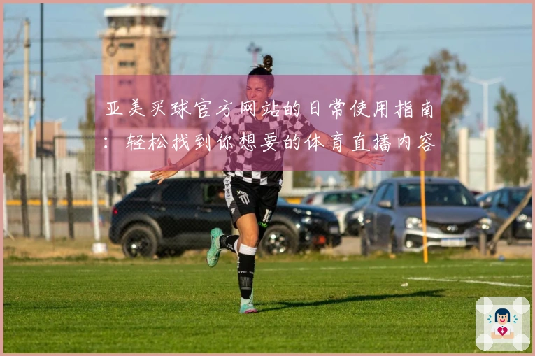 亚美买球官方网站的日常使用指南：轻松找到你想要的体育直播内容