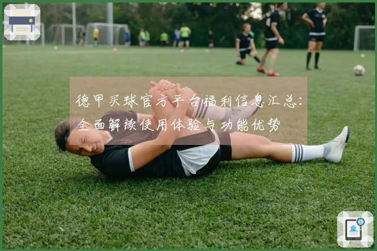 德甲买球官方平台福利信息汇总:全面解读使用体验与功能优势