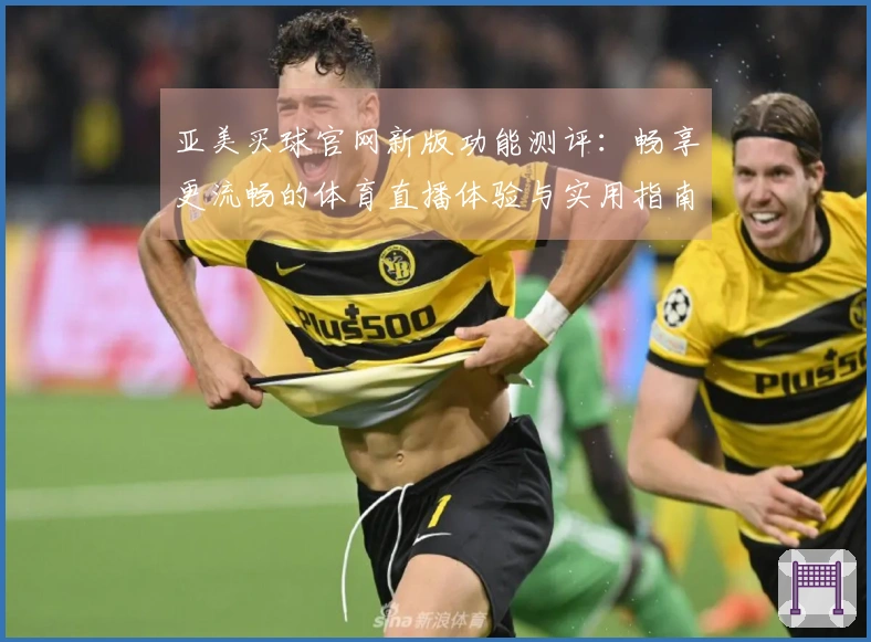 亚美买球官网新版功能测评：畅享更流畅的体育直播体验与实用指南