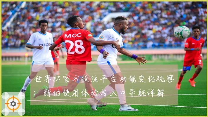 世界杯官方投注平台功能变化观察：新的使用体验与入口导航详解