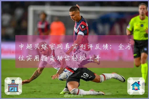 中超买球官网真实测评反馈：全方位实用指南助你轻松上手