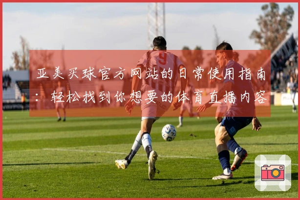 亚美买球官方网站的日常使用指南：轻松找到你想要的体育直播内容