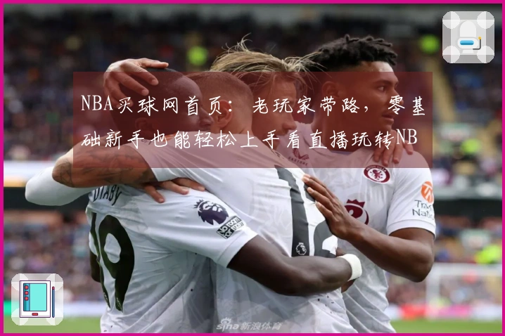 NBA买球网首页:老玩家带路,零基础新手也能轻松上手看直播玩转NBA