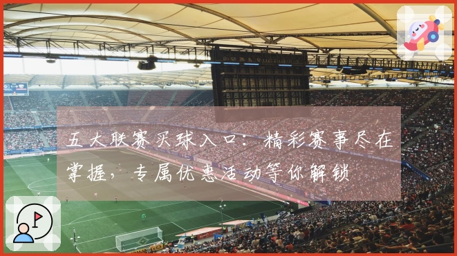 五大联赛买球入口：精彩赛事尽在掌握，专属优惠活动等你解锁