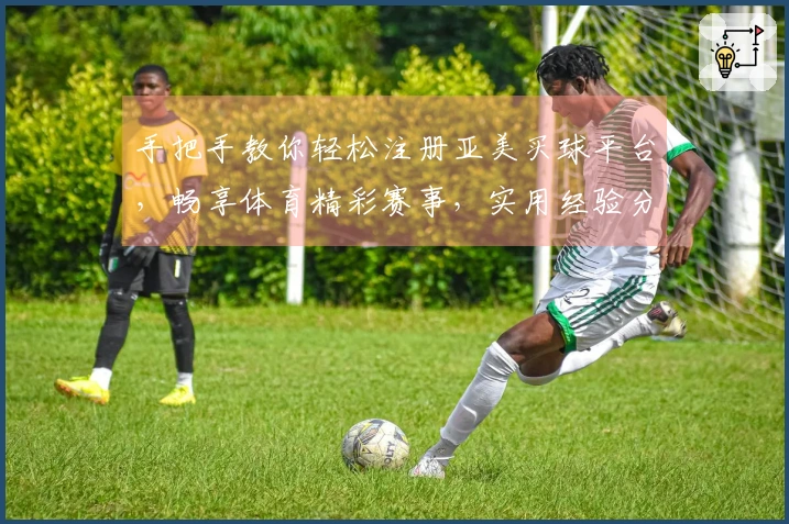 手把手教你轻松注册亚美买球平台，畅享体育精彩赛事，实用经验分享