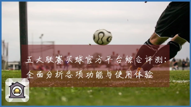 五大联赛买球官方平台综合评测：全面分析各项功能与使用体验